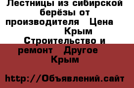 Лестницы из сибирской берёзы от производителя › Цена ­ 30 000 - Крым Строительство и ремонт » Другое   . Крым